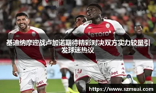 基迪纳摩迎战卢加诺期待精彩对决双方实力较量引发球迷热议