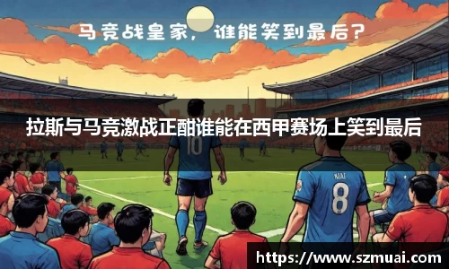 拉斯与马竞激战正酣谁能在西甲赛场上笑到最后