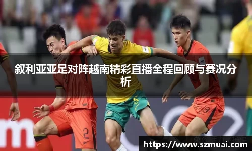 叙利亚亚足对阵越南精彩直播全程回顾与赛况分析