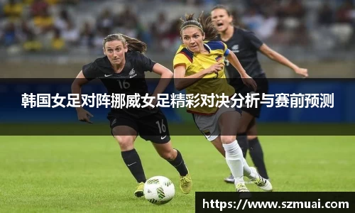 韩国女足对阵挪威女足精彩对决分析与赛前预测