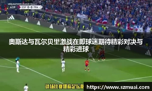 奥斯达与瓦尔贝里激战在即球迷期待精彩对决与精彩进球