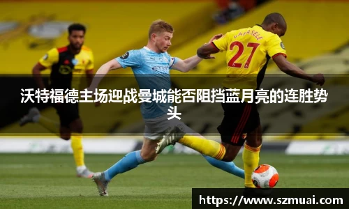 沃特福德主场迎战曼城能否阻挡蓝月亮的连胜势头