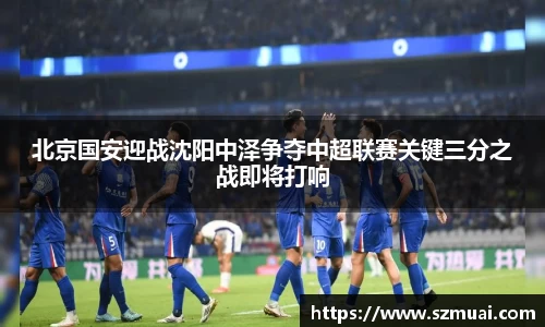 北京国安迎战沈阳中泽争夺中超联赛关键三分之战即将打响