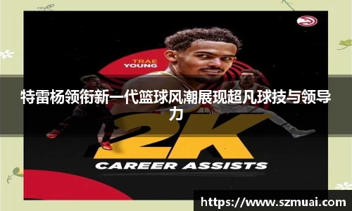 特雷杨领衔新一代篮球风潮展现超凡球技与领导力