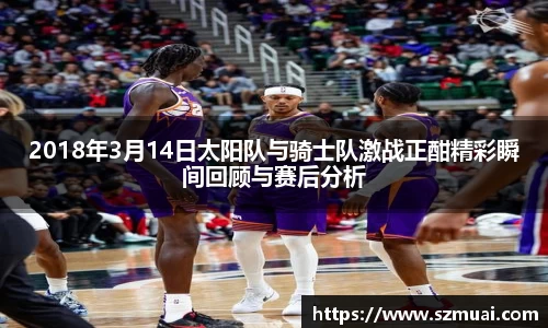 2018年3月14日太阳队与骑士队激战正酣精彩瞬间回顾与赛后分析