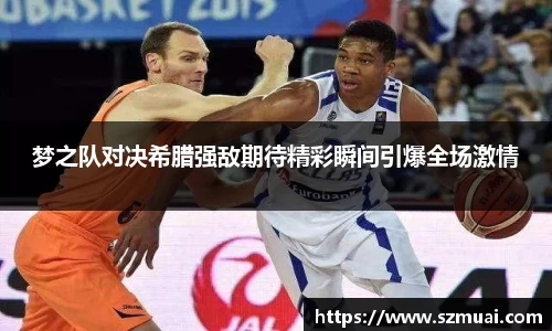 梦之队对决希腊强敌期待精彩瞬间引爆全场激情