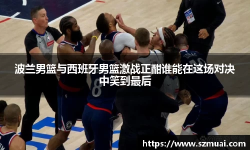 波兰男篮与西班牙男篮激战正酣谁能在这场对决中笑到最后