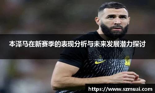 本泽马在新赛季的表现分析与未来发展潜力探讨