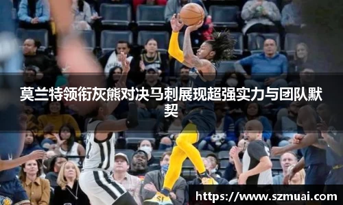 莫兰特领衔灰熊对决马刺展现超强实力与团队默契