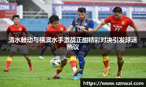 清水鼓动与横滨水手激战正酣精彩对决引发球迷热议