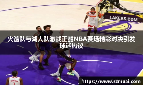 火箭队与湖人队激战正酣NBA赛场精彩对决引发球迷热议