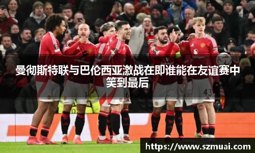 曼彻斯特联与巴伦西亚激战在即谁能在友谊赛中笑到最后