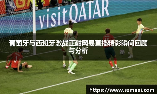葡萄牙与西班牙激战正酣网易直播精彩瞬间回顾与分析